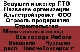 Ведущий инженер ПТО › Название организации ­ Альпстройпроект, ООО › Отрасль предприятия ­ Строительство › Минимальный оклад ­ 30 000 - Все города Работа » Вакансии   . Чувашия респ.,Новочебоксарск г.